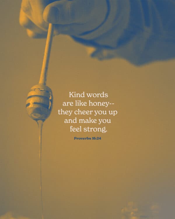 Kind words are like honey--they cheer you up and make you feel strong. - Proverbs 16:24