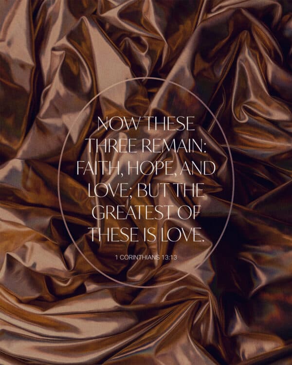 Now these three remain: faith, hope, and love; but the greatest of these is love. - 1 Corinthians 13:13
