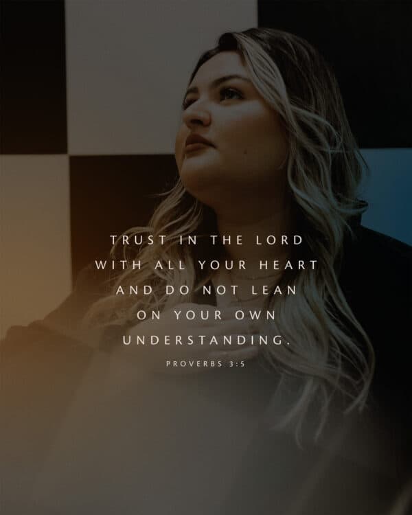 Trust in the LORD with all your heart and do not lean on your own understanding. - Proverbs 3:5