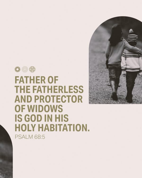 Father of the fatherless and protector of widows is God in his holy habitation. - Psalm 68:5