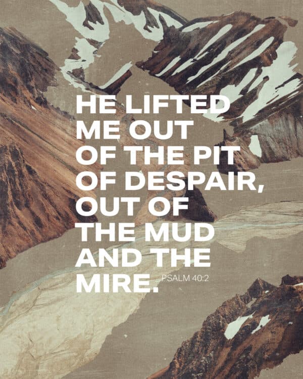 He lifted me out of the pit of despair, out of the mud and the mire. - Psalm 40:2