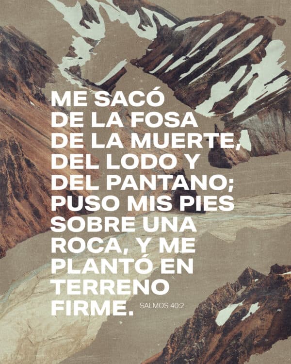 Me sacó de la fosa de la muerte, del lodo y del pantano; puso mis pies sobre una roca, y me plantó en terreno firme. - Salmos 40:2