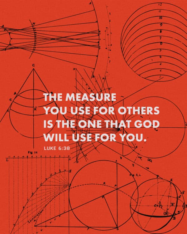 The measure you use for others is the one that God will use for you. - Luke 6:38