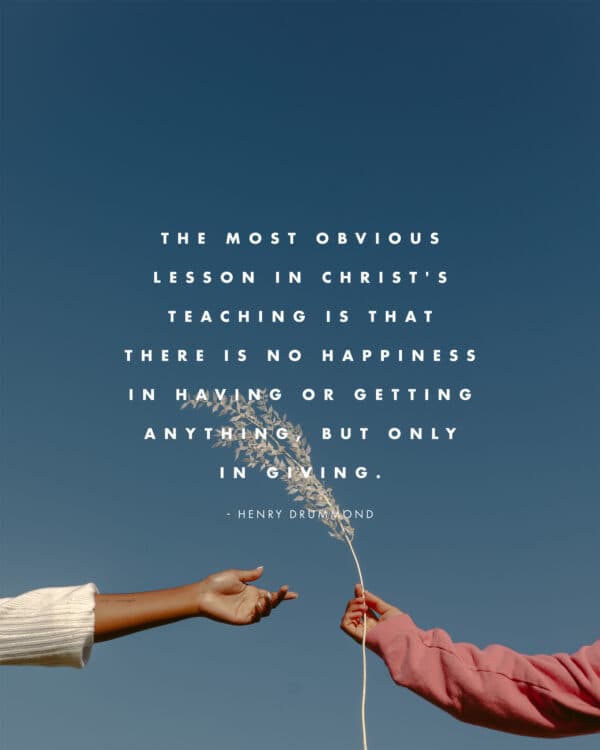 The most obvious lesson in Christ's teaching is that there is no happiness in having or getting anything, but only in giving. - Henry Drummond