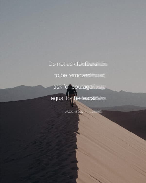Do not ask for fears to be removed; ask for courage equal to the fears. - Jack Hyles