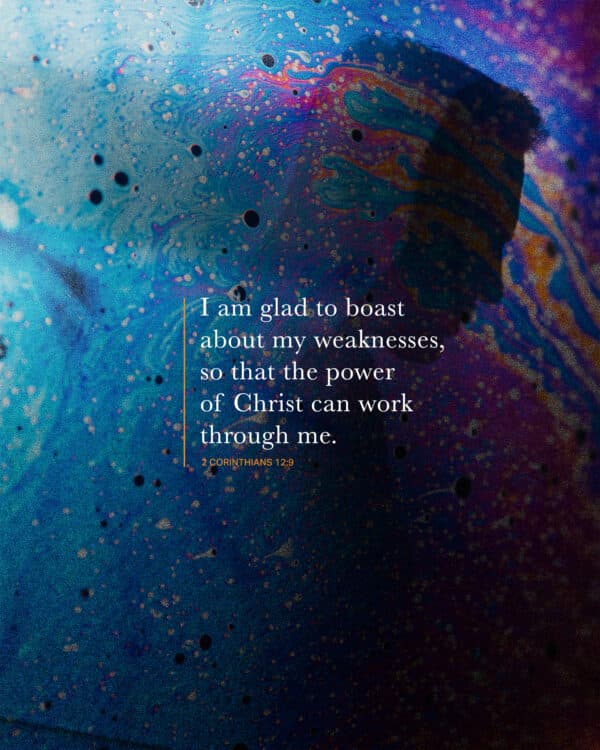 I am glad to boast about my weaknesses, so that the power of Christ can work through me. - 2 Corinthians 12:9