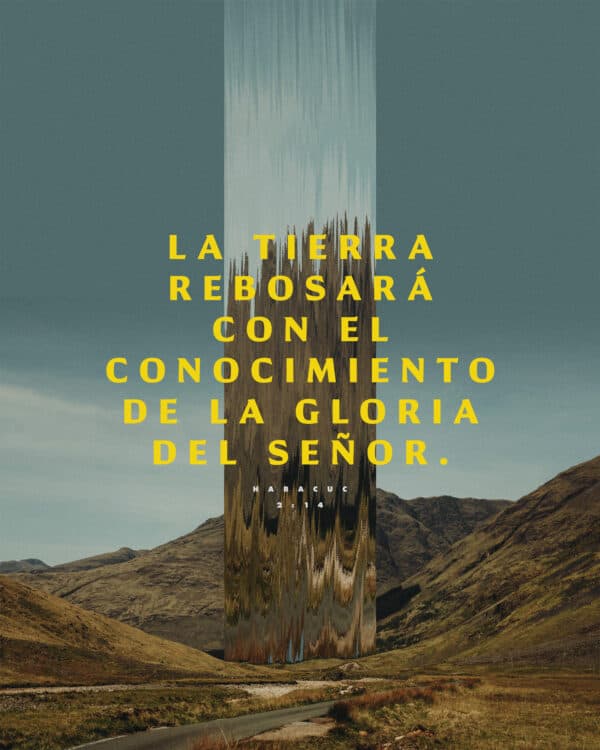 La tierra rebosará con el conocimiento de la gloria del Señor. - Habacuc 2:14