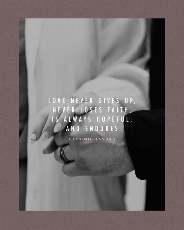 Love never gives up, never loses faith, is always hopeful, and endures. - 1 Corinthians 13:7