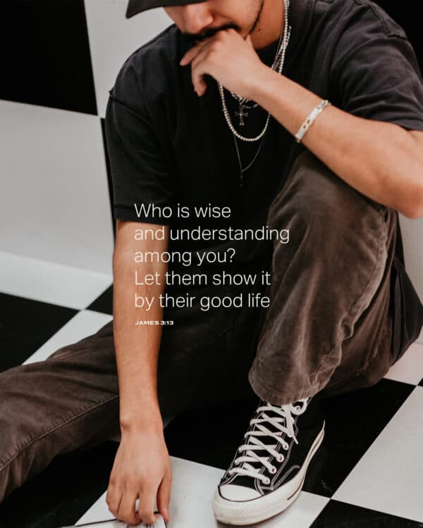 Who is wise and understanding among you? Let them show it by their good life. - James 3:13