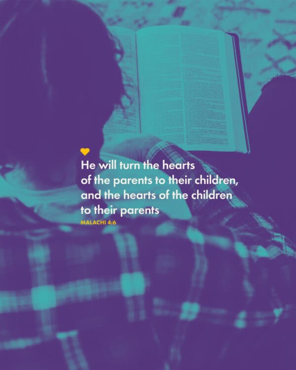He will turn the hearts of the parents to their children, and the hearts of the children to their parents. - Malachi 4:6