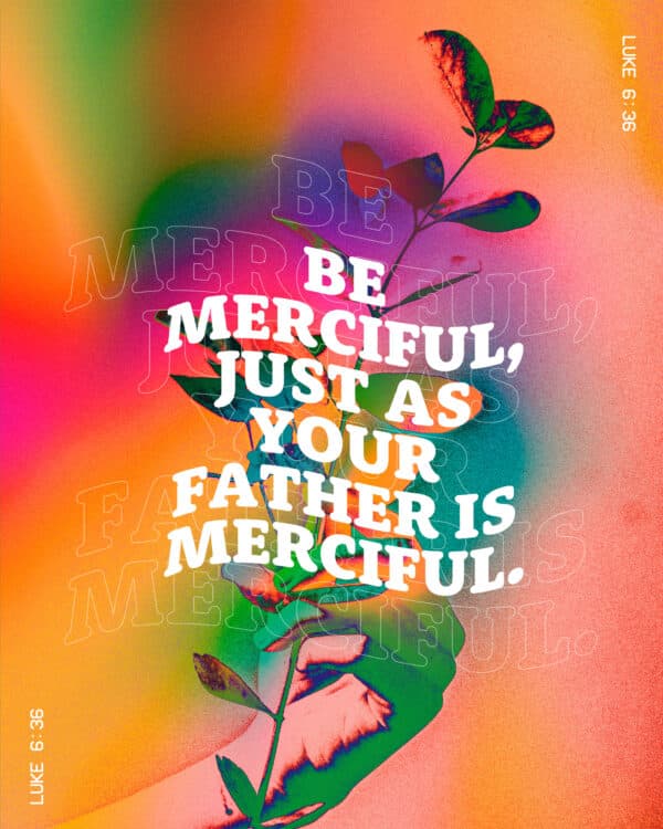 Be merciful, just as your Father is merciful. - Luke 6:36