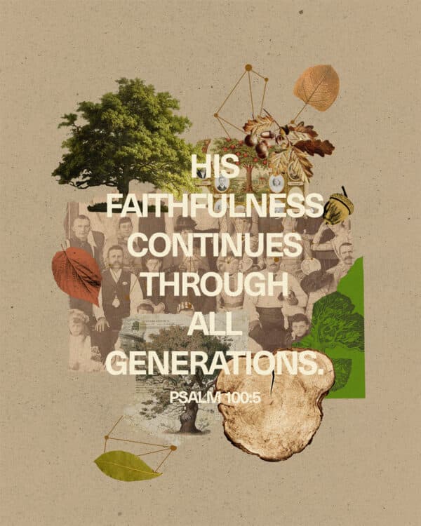 His faithfulness continues through all generations. - Psalm 100:5