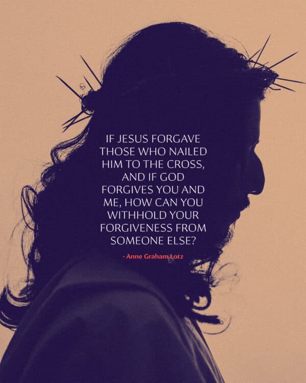 If Jesus forgave those who nailed Him to the cross, and if God forgives you and me, how can you withhold your forgiveness from someone else? - Anne Graham Lotz