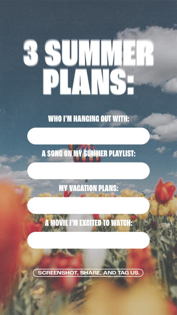 Summer Plans: Who I'm hanging out with: A song on my summer playlist: My vacation plans: A movie I'm excited to watch: Screenshot, share, and tag us.