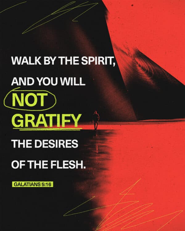 Walk by the Spirit, and you will not gratify the desires of the flesh. - Galatians 5:16