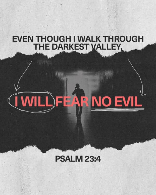 Even though I walk through the darkest valley, I will fear no evil. - Psalm 23:4