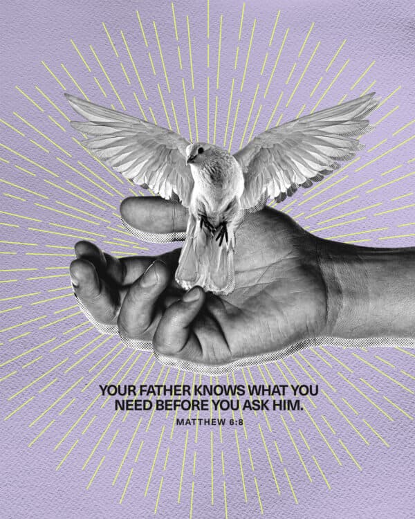 Your Father knows what you need before you ask him. - Matthew 6:8