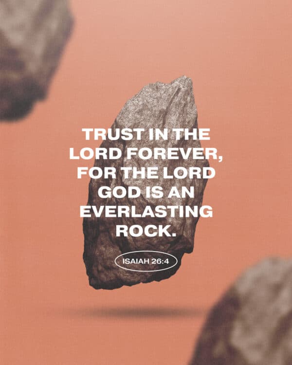 Trust in the LORD forever, for the LORD GOD is an everlasting rock. - Isaiah 26:4
