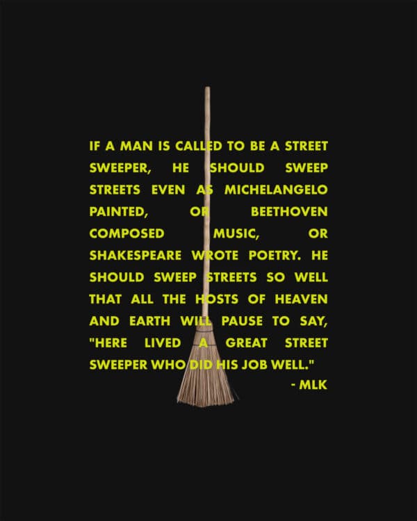 If a man is called to be a street sweeper, he should sweep streets even as Michelangelo painted, or Beethoven composed music, or Shakespeare wrote poetry. He should sweep streets so well that all the hosts of heaven and earth will pause to say, "Here lived a great street sweeper who did his job well." - MLK