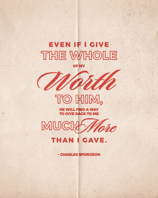 Even if I give the whole of my worth to Him, He will find a way to give back to me much more than I gave. - Charles Spurgeon