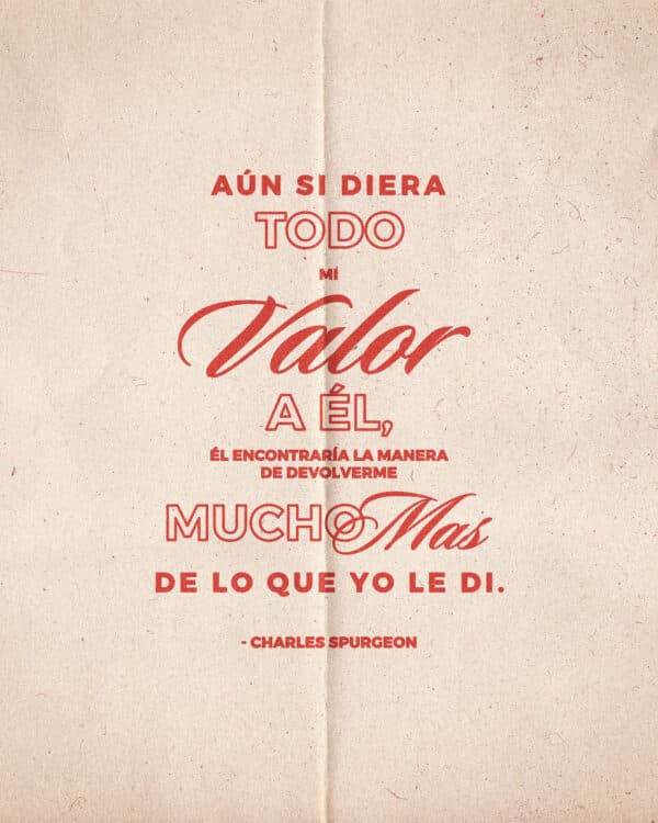 Aún si diera todo mi valor a Él, Él encontraría la manera de devolverme mucho más de lo que yo le di. Charles Spurgeon