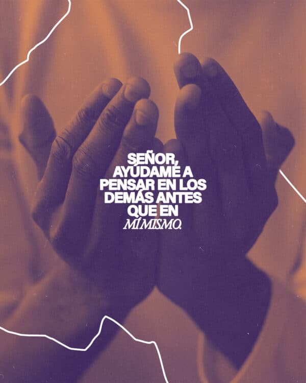 Señor, ayúdame a pensar en los demás antes que en mí mismo.