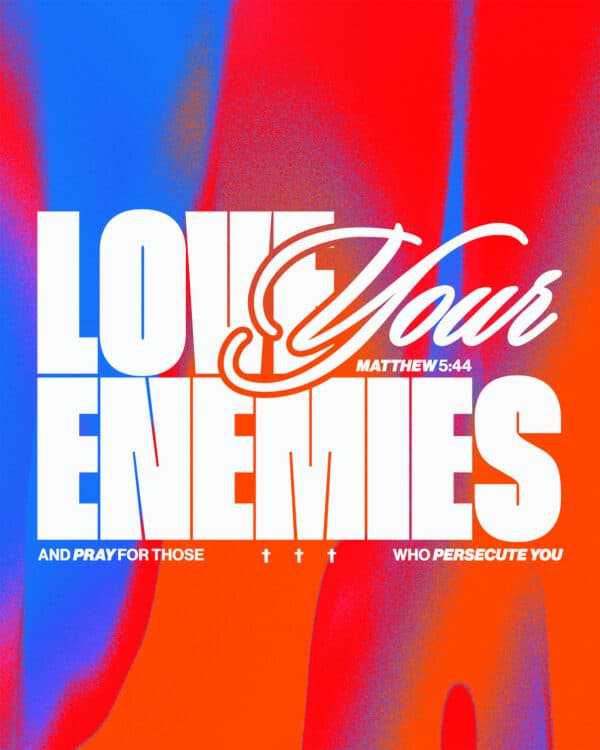 "Love your enemies and pray for those who persecute you." - Matthew 5:44