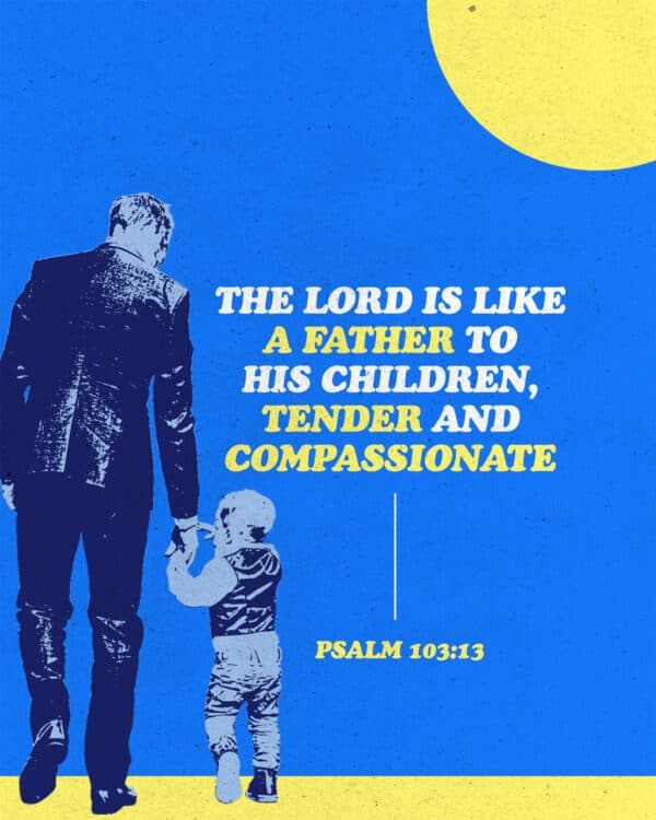 "The LORD is like a father to his children, tender and compassionate." - Psalm 103:13