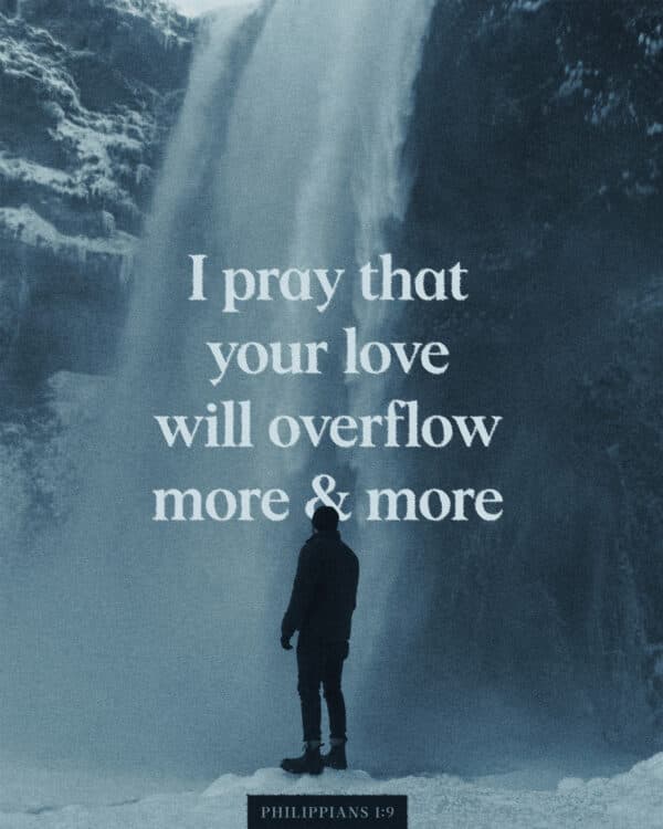 "I pray that your love will overflow more and more." - Philippians 1:9