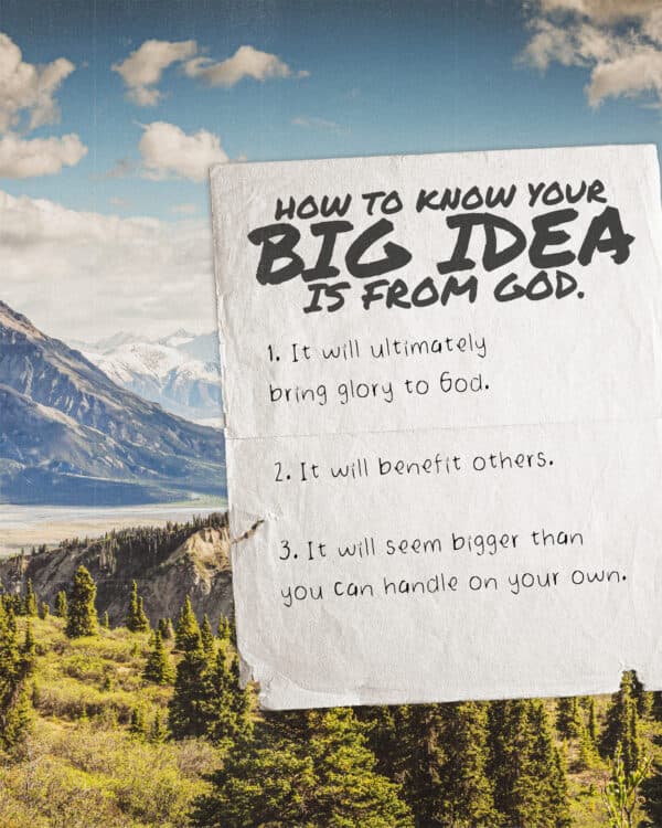 How to know your big idea is from God. 1. It will ultimately bring glory to God. 2. It will benefit others. 3. It will seem bigger than you can handle on your own.