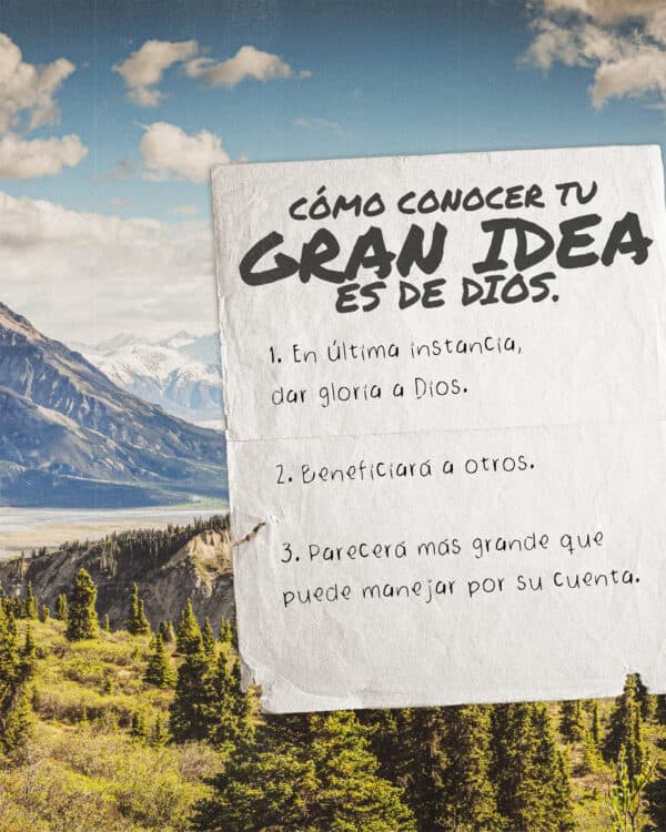Cómo conocer tu gran idea es de Dios. 1. En última instancia, dar gloria a Dios. 2. Beneficiara a Dios. 3. Parecera mas grande que puede manejar por su cuenta.