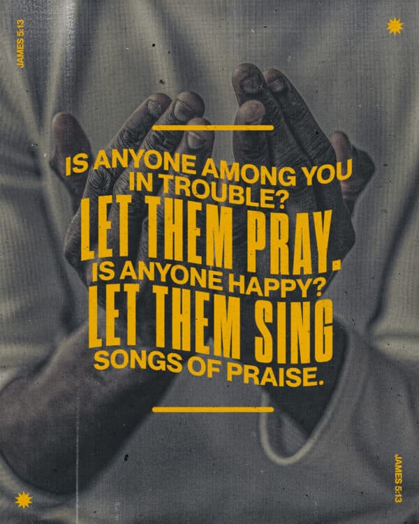 "Is anyone among you in trouble? Let them pray. Is anyone happy? Let them sing songs of praise." - James 5:13