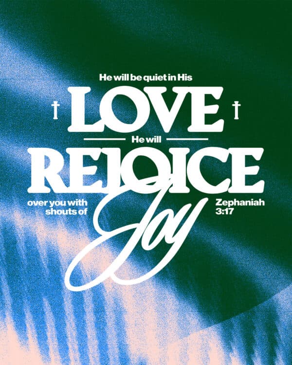 "He will be quiet in His love, He will rejoice over you with shouts of joy." - Zephaniah 3:17