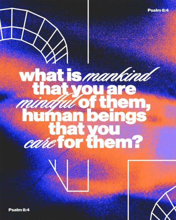 "What is mankind that you are mindful of them, human beings that you care for them?" - Psalm 8:4