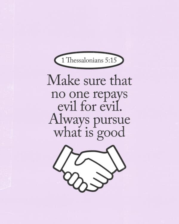 "Make sure that no one repays evil for evil. Always pursue what is good." - 1 Thessalonians 5:15