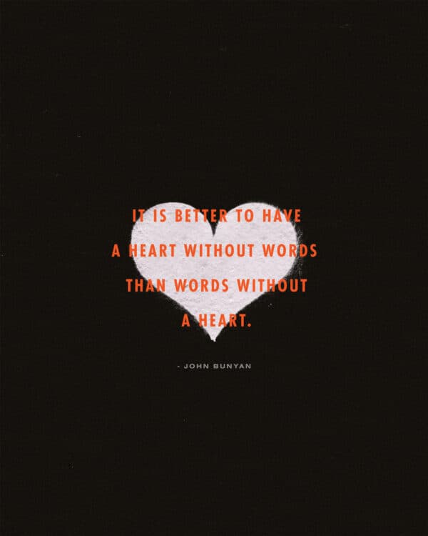 "It is better to have a heart without words than words without a heart." - John Bunyan