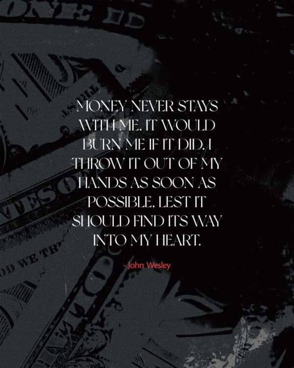 "Money never stays with me. It would burn me if it did. I throw it out of my hands as soon as possible, lest it should find its way into my heart." - John Wesley