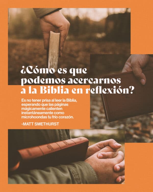 "¿Cómo es que podemos acercarnos a la Biblia en reflexión? Es no tener prisa al leer la Biblia, esperando que las páginas mágicamente calienten instantáneamente como microhoondas tu frío corazón." - Matt Smethurst