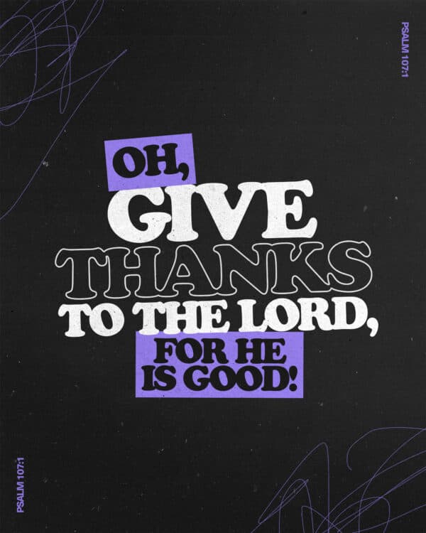 "Oh, give thanks to the LORD, for He is good!" - Psalm 107:1