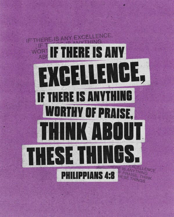 if there is any excellence, if there is anything worthy of praise, think about these things. - Philippians 4:8