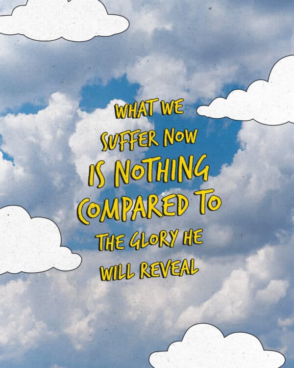 "What we suffer now is nothing compared to the glory he will reveal." - Romans 8:18