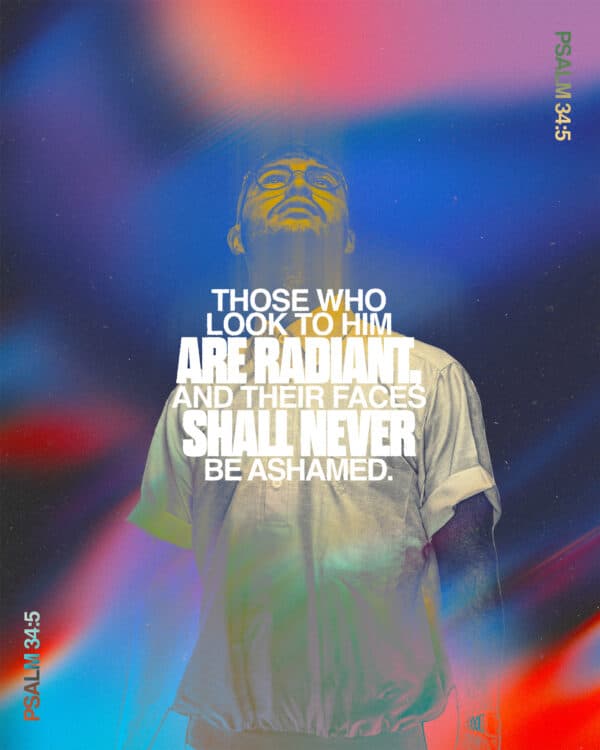 "Those who look to him are radiant, and their faces shall never be ashamed." - Psalm 34:5