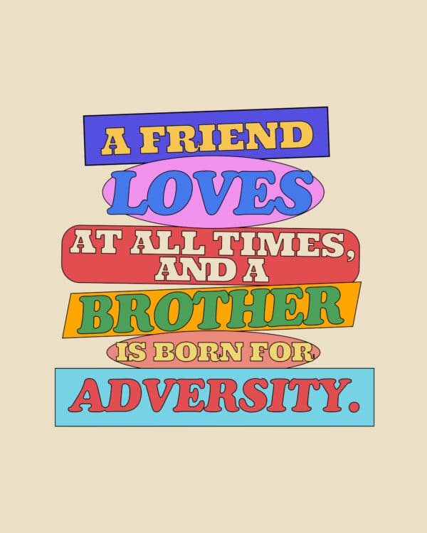 "A friend loves at all times, and a brother is born for adversity." - Proverbs 17:17