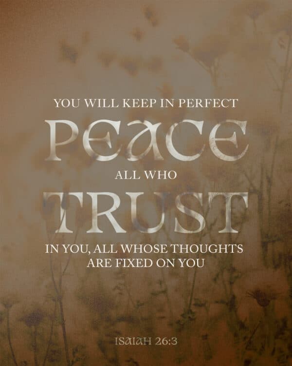 "You will keep in perfect peace all who trust in you, all whose thoughts are fixed on you!" - Isaiah 26:3
