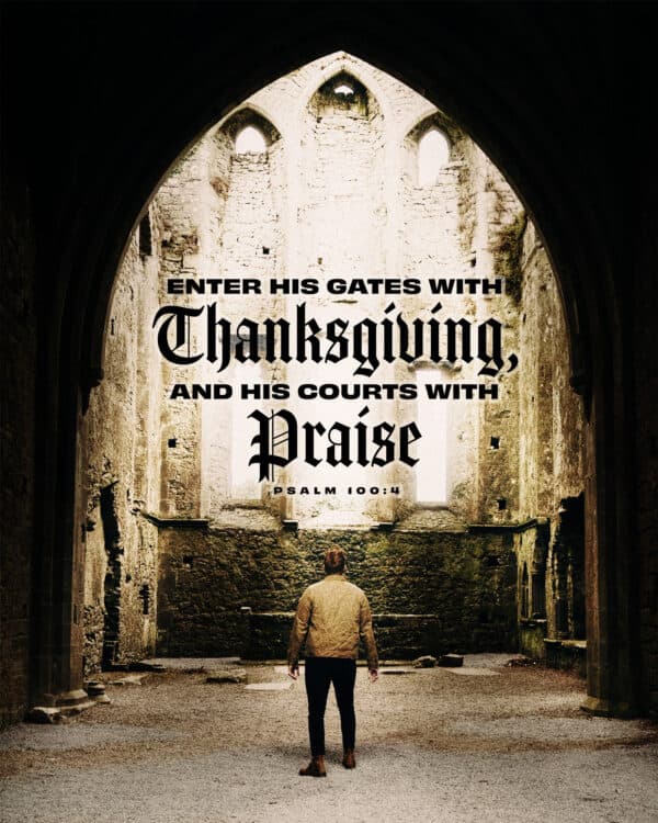 "Enter his gates with thanksgiving, and his courts with praise!" - Psalm 100:4