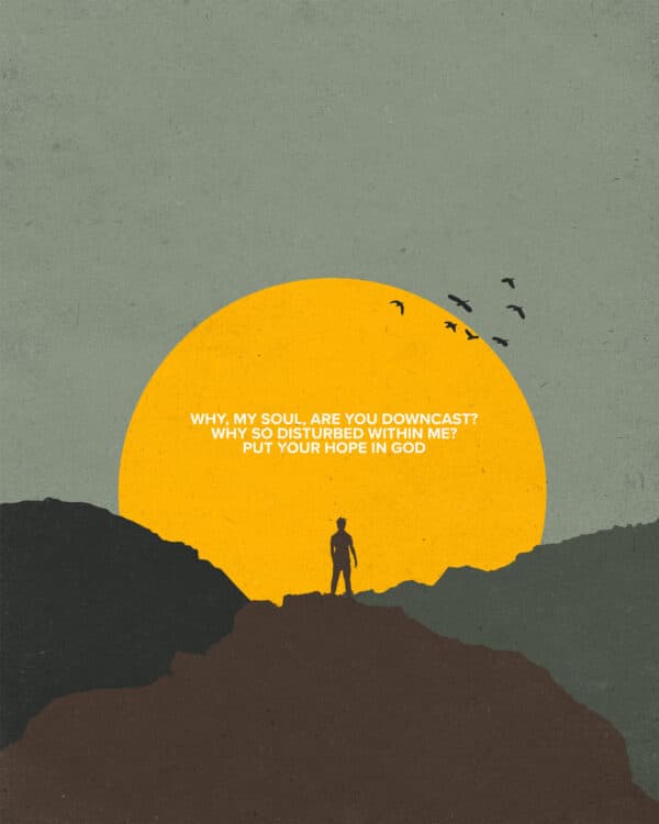 "Why, my soul, are you downcast? Why so disturbed within me? Put your hope in God." - Psalm 42:11