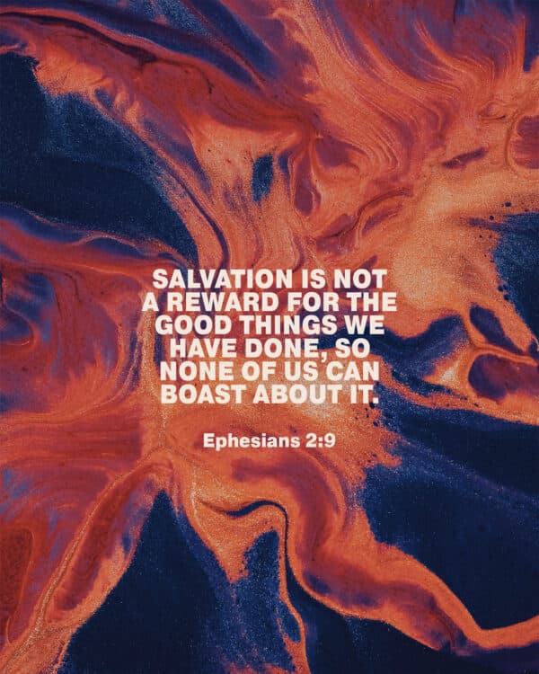 "Salvation is not a reward for the good things we have done, so none of us can boast about it." - Ephesians 2:9