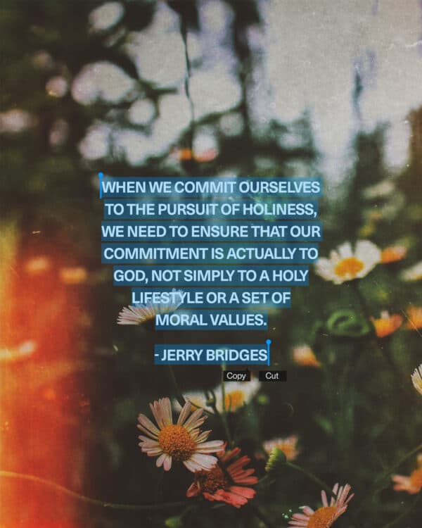 "When we commit ourselves to the pursuit of holiness, we need to ensure that our commitment is actually to God, not simply to a holy lifestyle or a set of moral values." - Jerry Bridges