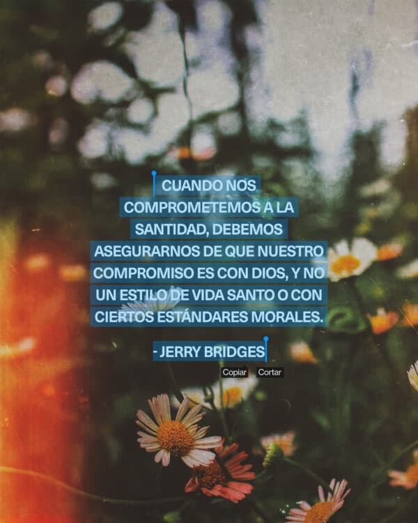 "Cuando nos comprometemos a la santidad, debemos asegurarnos de que nuestro compromiso es con Dios, y no un estilo de vida santo o con ciertos estándares morales." - Jerry Bridges
