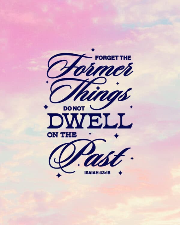 "Forget the former things; do not dwell on the past." - Isaiah 43:18